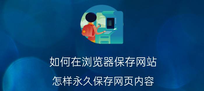 如何在浏览器保存网站 怎样永久保存网页内容？